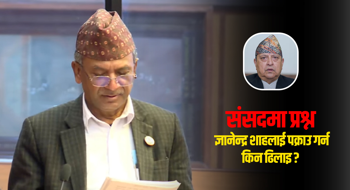 संसद्मा प्रश्न– ज्ञानेन्द्र शाहलाई पक्राउ गर्न किन ढिलाइ ? (भिडिओ)