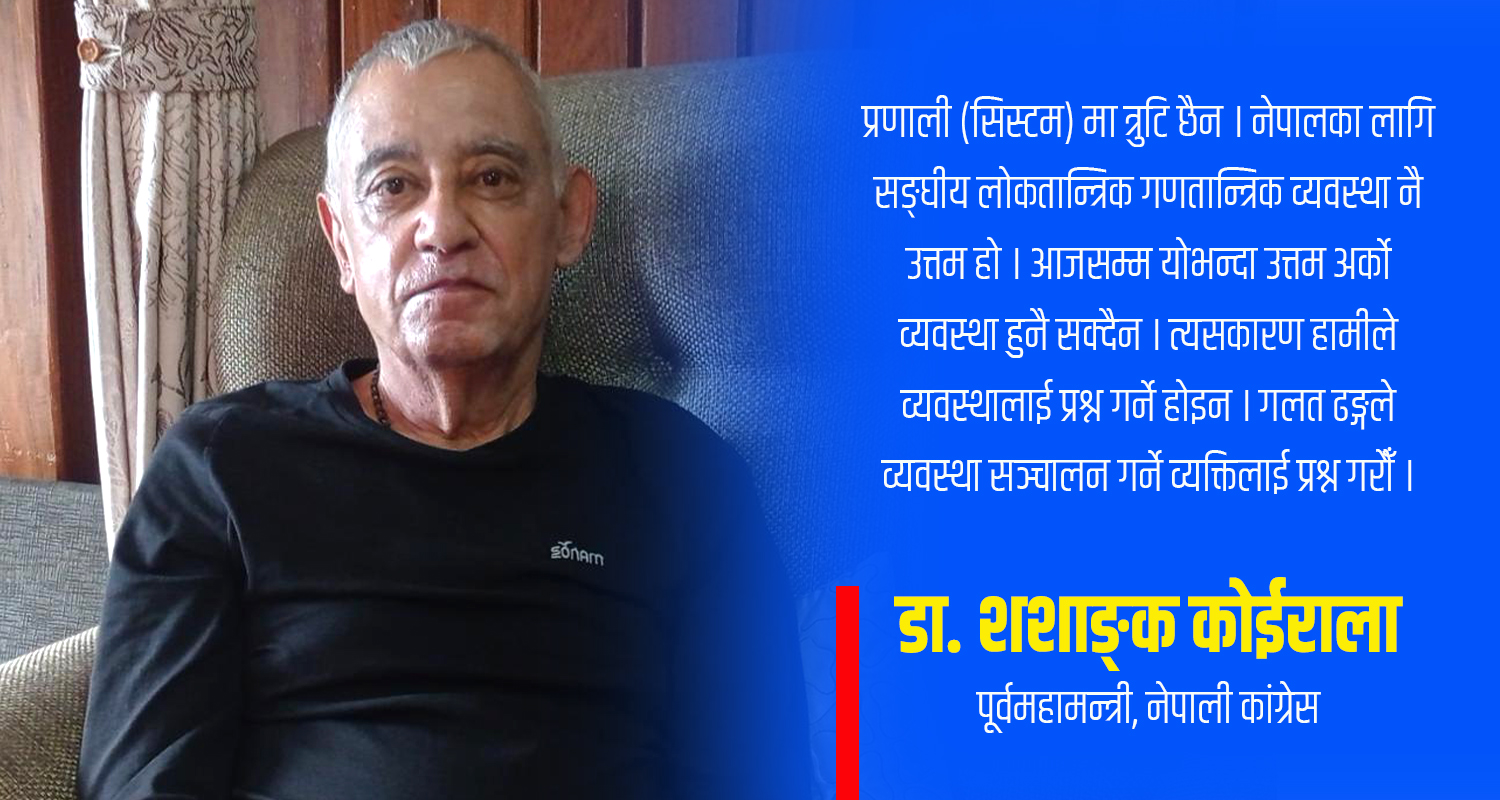शशाङ्क कोइराला भन्छन्– अहिलेको व्यवस्था ठीक छ, नेताहरूको आचरण ठीक भएन (अन्तर्वार्ता)