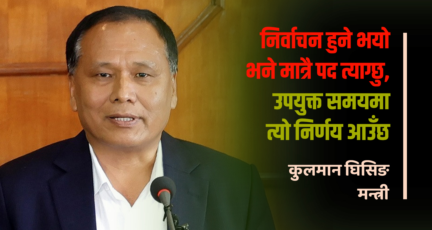 मन्त्री कुलमान घिसिङले नै दिए फागुन २१ मा चुनाव नहुने छनक !