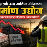 ईतिहासकै उच्च आर्थिक जोखिममा निर्माण उद्योग :   संकटमोचनको प्रतिक्षामा व्यवसायीहरु