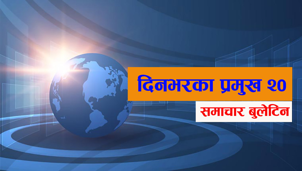 यस्ता छन् आज दिनभरका प्रमुख २० समाचार बुलेटिन